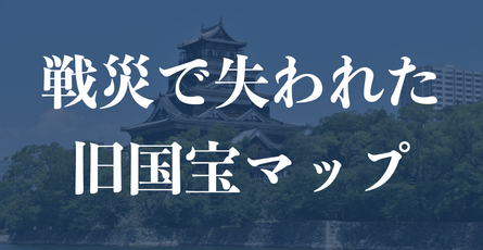 「戦災で失われた旧国宝マップ」を公開しました